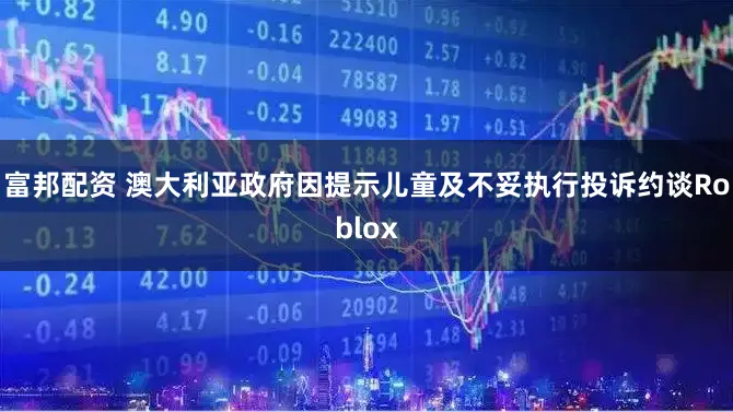 富邦配资 澳大利亚政府因提示儿童及不妥执行投诉约谈Roblox
