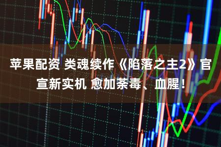 苹果配资 类魂续作《陷落之主2》官宣新实机 愈加荼毒、血腥！