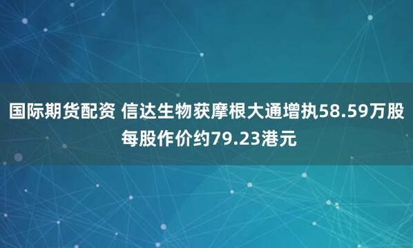 国际期货配资 信达生物获摩根大通增执58.59万股 每股作价约79.23港元