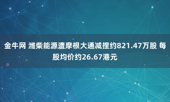 金牛网 潍柴能源遭摩根大通减捏约821.47万股 每股均价约26.67港元