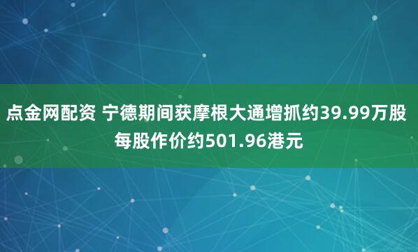 点金网配资 宁德期间获摩根大通增抓约39.99万股 每股作价约501.96港元