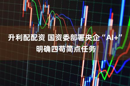 升利配配资 国资委部署央企“AI+” 明确四苟简点任务