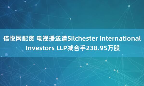 倍悦网配资 电视播送遭Silchester International Investors LLP减合手238.95万股