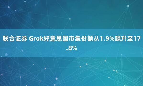 联合证券 Grok好意思国市集份额从1.9%飙升至17.8%