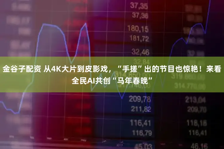 金谷子配资 从4K大片到皮影戏，“手搓”出的节目也惊艳！来看全民AI共创“马年春晚”