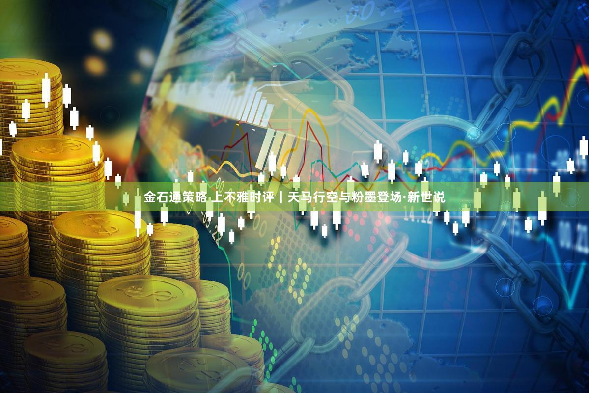 金石通策略 上不雅时评｜天马行空与粉墨登场·新世说