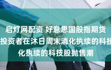 启灯网配资 好意思国股指期货基本执平 投资者在沐日周末消化执续的科技股抛售潮