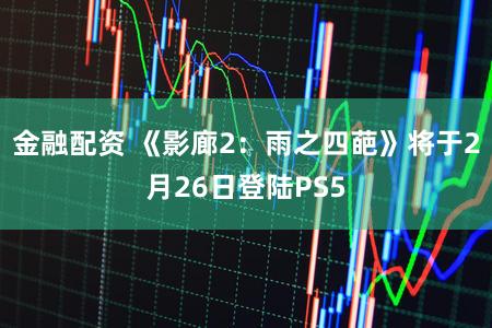 金融配资 《影廊2：雨之四葩》将于2月26日登陆PS5