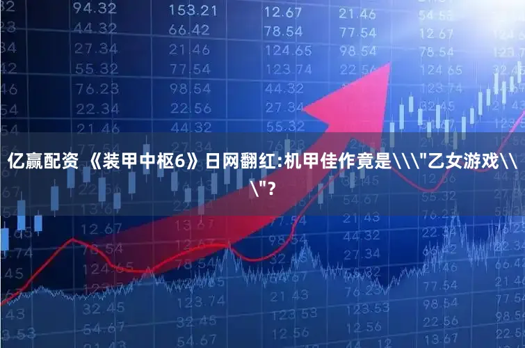 亿赢配资 《装甲中枢6》日网翻红:机甲佳作竟是\＂乙女游戏\＂？