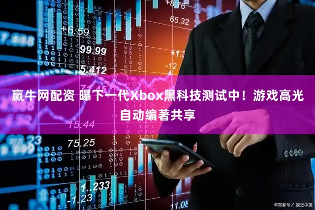 赢牛网配资 曝下一代Xbox黑科技测试中！游戏高光自动编著共享