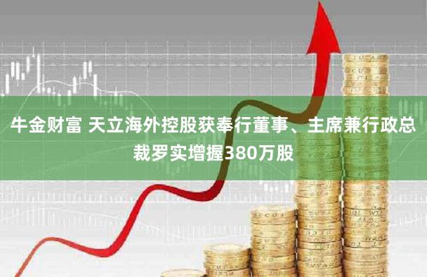 牛金财富 天立海外控股获奉行董事、主席兼行政总裁罗实增握380万股