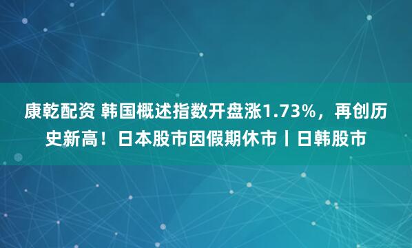 康乾配资 韩国概述指数开盘涨1.73%，再创历史新高！日本股市因假期休市丨日韩股市