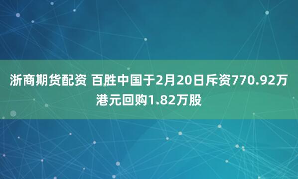浙商期货配资 百胜中国于2月20日斥资770.92万港元回购1.82万股