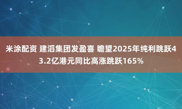 米涂配资 建滔集团发盈喜 瞻望2025年纯利跳跃43.2亿港元同比高涨跳跃165%