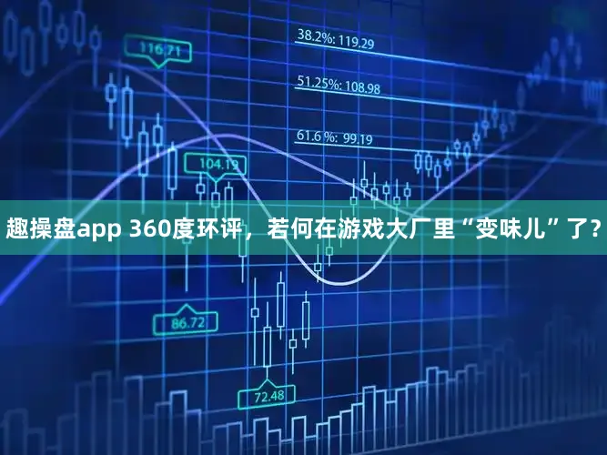 趣操盘app 360度环评，若何在游戏大厂里“变味儿”了？