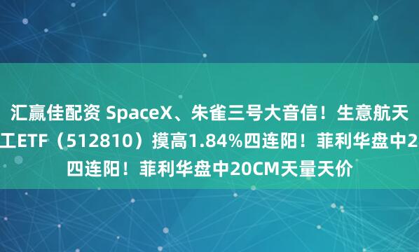 汇赢佳配资 SpaceX、朱雀三号大音信！生意航天热度重燃，军工ETF（512810）摸高1.84%四连阳！菲利华盘中20CM天量天价