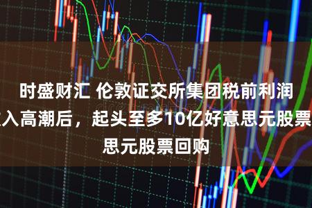 时盛财汇 伦敦证交所集团税前利润与收入高潮后，起头至多10亿好意思元股票回购