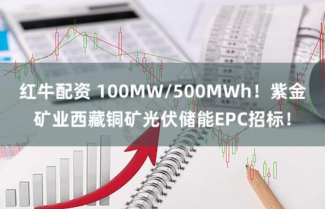 红牛配资 100MW/500MWh！紫金矿业西藏铜矿光伏储能EPC招标！
