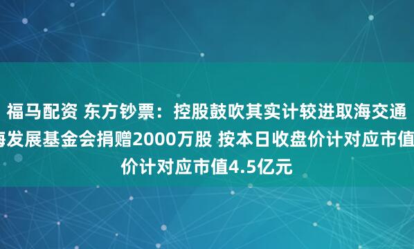 福马配资 东方钞票：控股鼓吹其实计较进取海交通大学训诲发展基金会捐赠2000万股 按本日收盘价计对应市值4.5亿元