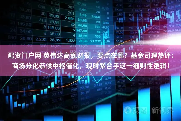 配资门户网 英伟达高靓财报，要点在哪？基金司理热评：商场分化恭候中枢催化，现时紧合手这一细则性逻辑！