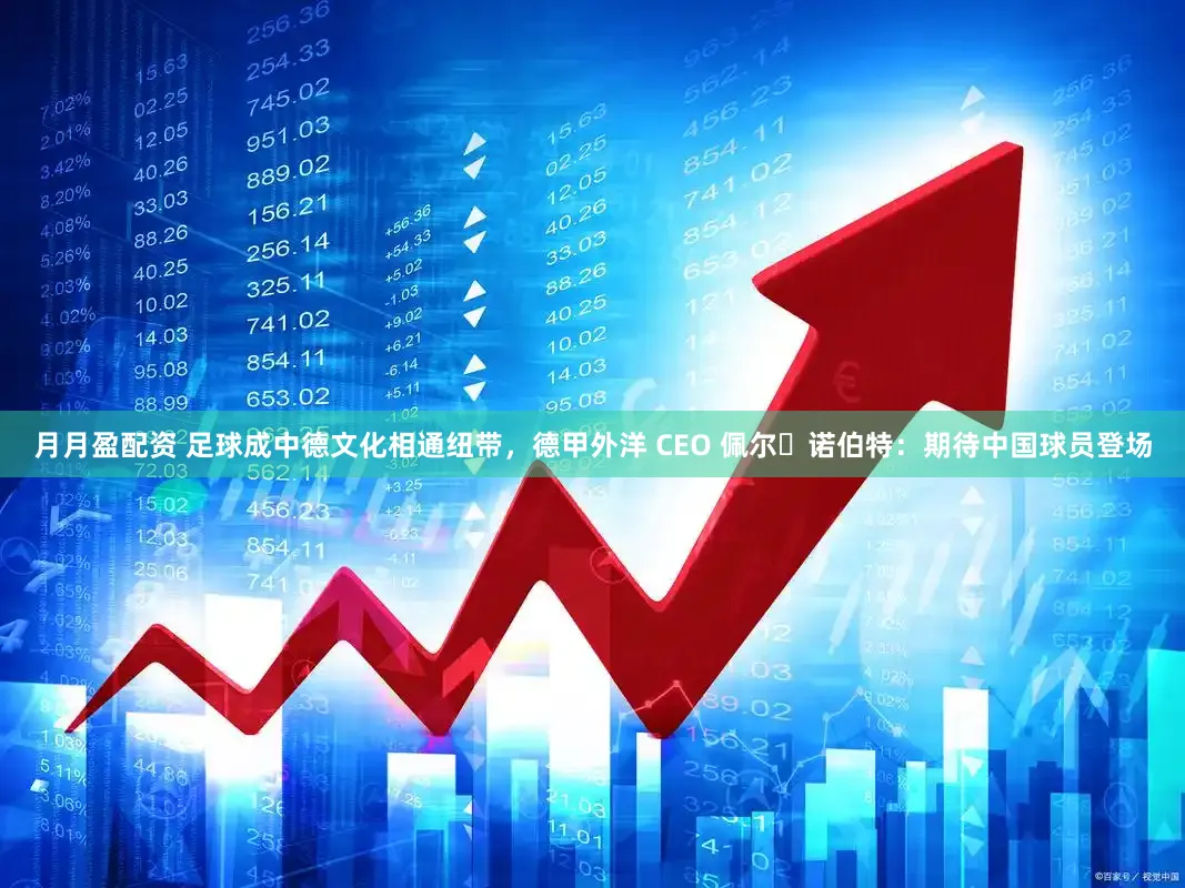 月月盈配资 足球成中德文化相通纽带，德甲外洋 CEO 佩尔・诺伯特：期待中国球员登场