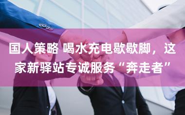 国人策略 喝水充电歇歇脚，这家新驿站专诚服务“奔走者”