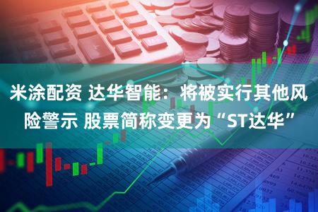米涂配资 达华智能：将被实行其他风险警示 股票简称变更为“ST达华”