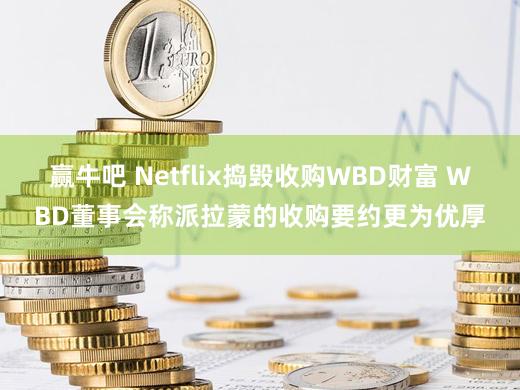 赢牛吧 Netflix捣毁收购WBD财富 WBD董事会称派拉蒙的收购要约更为优厚