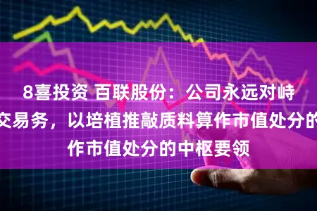 8喜投资 百联股份：公司永远对峙作念好主交易务，以培植推敲质料算作市值处分的中枢要领