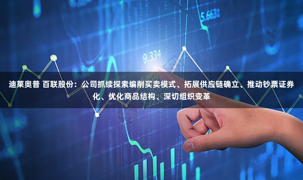 迪莱奥普 百联股份：公司抓续探索编削买卖模式、拓展供应链确立、推动钞票证券化、优化商品结构、深切组织变革