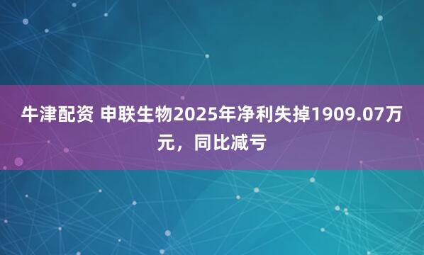 牛津配资 申联生物2025年净利失掉1909.07万元，同比减亏