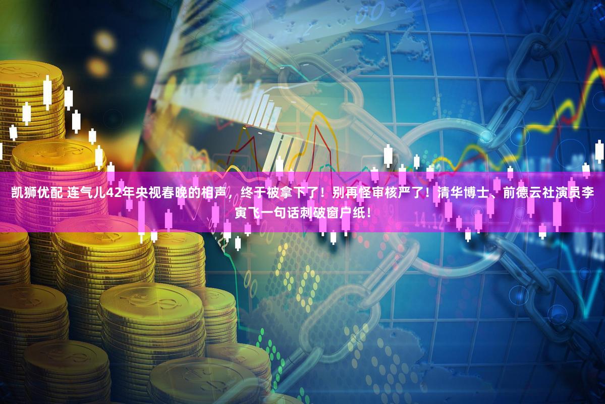 凯狮优配 连气儿42年央视春晚的相声，终于被拿下了！别再怪审核严了！清华博士、前德云社演员李寅飞一句话刺破窗户纸！