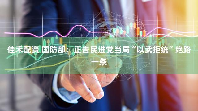 佳禾配资 国防部：正告民进党当局“以武拒统”绝路一条