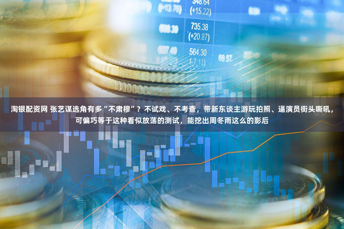 淘银配资网 张艺谋选角有多“不肃穆”？不试戏、不考查，带新东谈主游玩拍照、逼演员街头嘶吼，可偏巧等于这种看似放荡的测试，能挖出周冬雨这么的影后