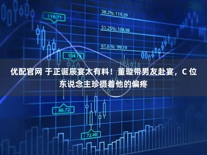 优配官网 于正诞辰宴太有料！董璇带男友赴宴，C 位东说念主珍摄着他的偏疼