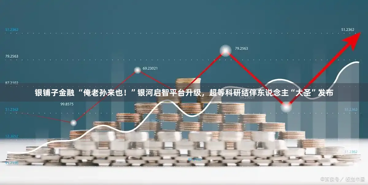 银铺子金融 “俺老孙来也！”银河启智平台升级，超等科研结伴东说念主“大圣”发布