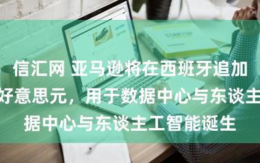 信汇网 亚马逊将在西班牙追加投资210亿好意思元,用于数据中心与东谈主工智能诞生