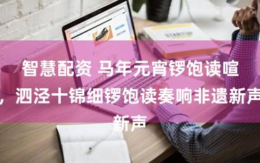 智慧配资 马年元宵锣饱读喧，泗泾十锦细锣饱读奏响非遗新声