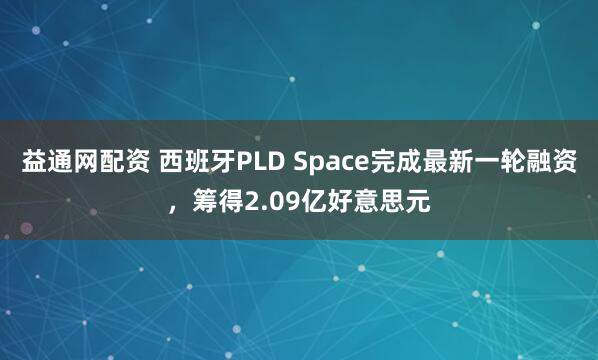 益通网配资 西班牙PLD Space完成最新一轮融资，筹得2.09亿好意思元