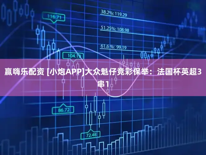 赢嗨乐配资 [小炮APP]大众魁仔竞彩保举：法国杯英超3串1