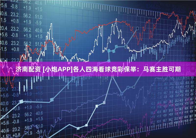 济南配资 [小炮APP]各人四海看球竞彩保举：马赛主胜可期