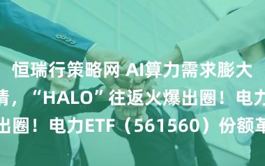 恒瑞行策略网 AI算力需求膨大点火电力行情，“HALO”往返火爆出圈！电力ETF（561560）份额革命高