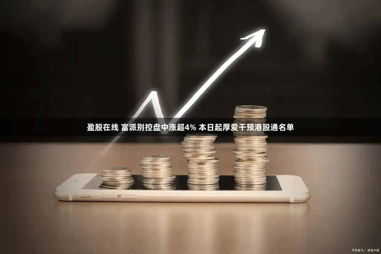 盈股在线 富派别控盘中涨超4% 本日起厚爱干预港股通名单