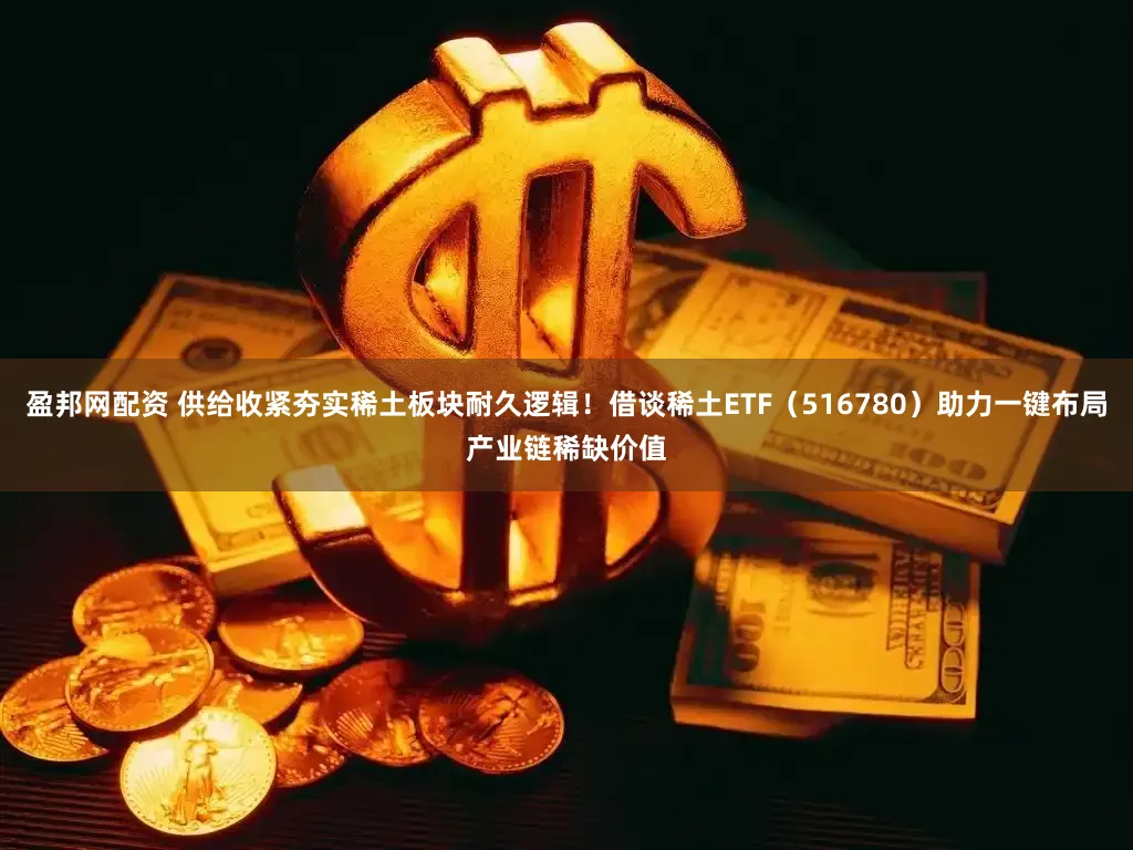 盈邦网配资 供给收紧夯实稀土板块耐久逻辑！借谈稀土ETF（516780）助力一键布局产业链稀缺价值