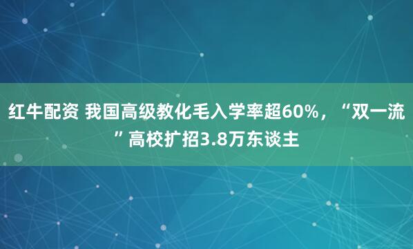 红牛配资 我国高级教化毛入学率超60%，“双一流”高校扩招3.8万东谈主