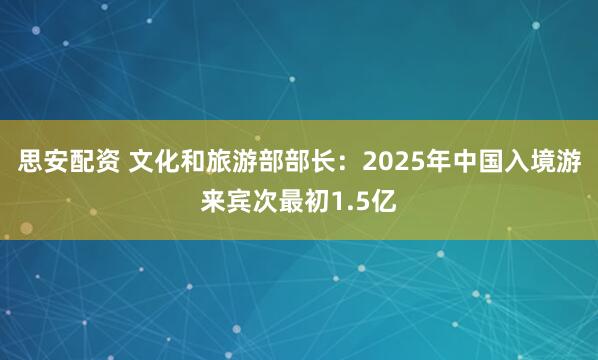 思安配资 文化和旅游部部长：2025年中国入境游来宾次最初1.5亿