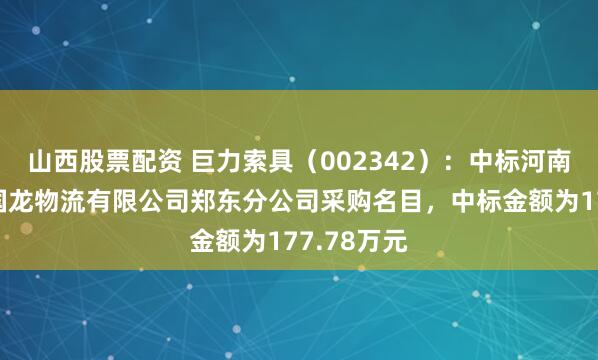 山西股票配资 巨力索具（002342）：中标河南动力集团国龙物流有限公司郑东分公司采购名目，中标金额为177.78万元