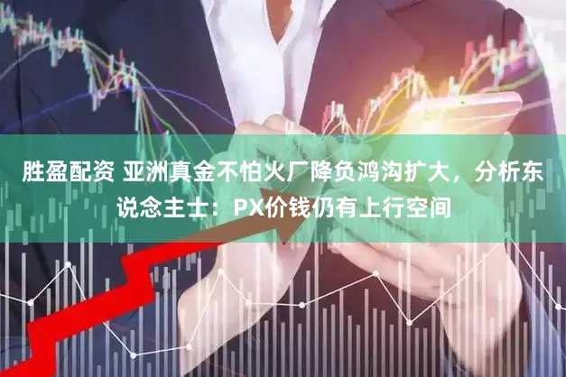 胜盈配资 亚洲真金不怕火厂降负鸿沟扩大，分析东说念主士：PX价钱仍有上行空间