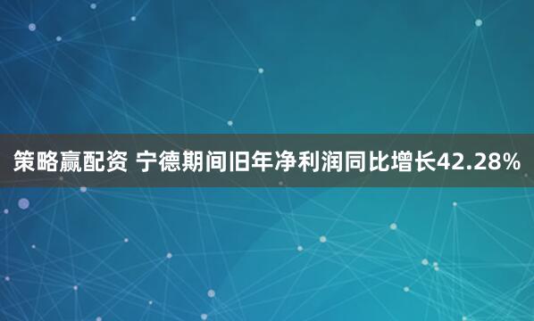 策略赢配资 宁德期间旧年净利润同比增长42.28%