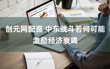 创元网配资 中东战斗若何可能激励经济衰竭
